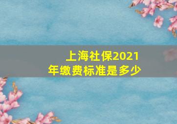 上海社保2021年缴费标准是多少