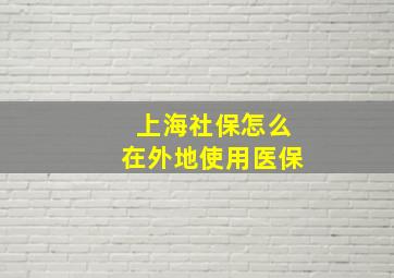 上海社保怎么在外地使用医保