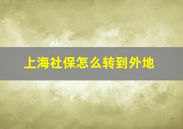 上海社保怎么转到外地