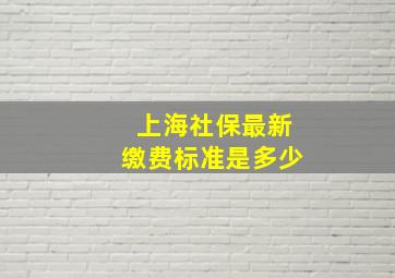 上海社保最新缴费标准是多少