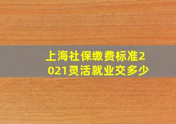 上海社保缴费标准2021灵活就业交多少