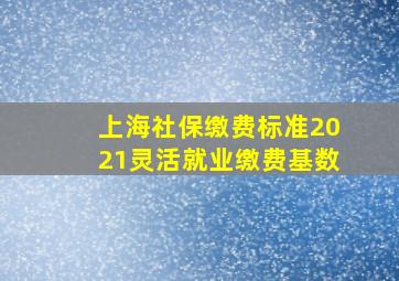 上海社保缴费标准2021灵活就业缴费基数