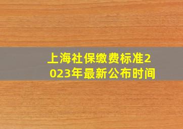 上海社保缴费标准2023年最新公布时间