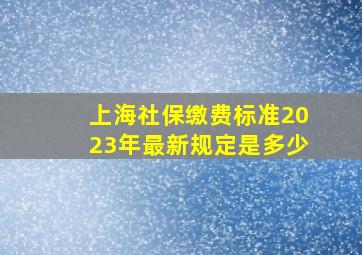 上海社保缴费标准2023年最新规定是多少