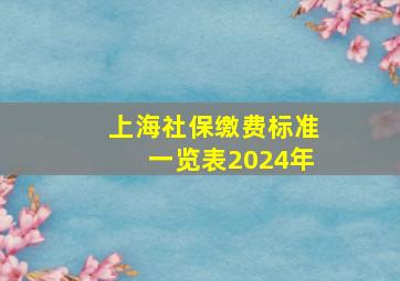 上海社保缴费标准一览表2024年