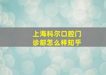 上海科尔口腔门诊部怎么样知乎