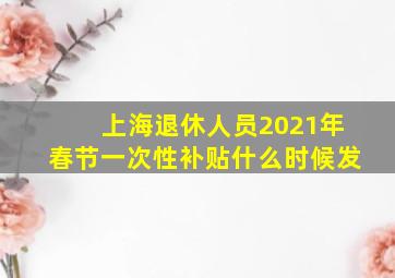 上海退休人员2021年春节一次性补贴什么时候发