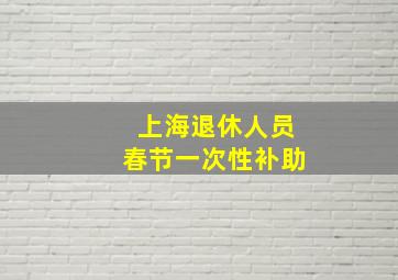 上海退休人员春节一次性补助