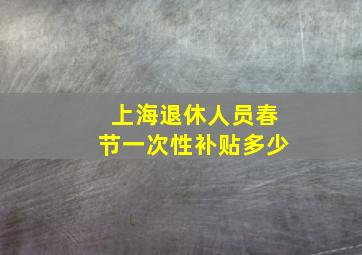 上海退休人员春节一次性补贴多少