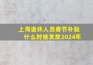 上海退休人员春节补贴什么时候发放2024年