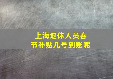 上海退休人员春节补贴几号到账呢