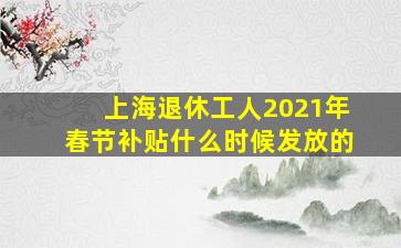 上海退休工人2021年春节补贴什么时候发放的