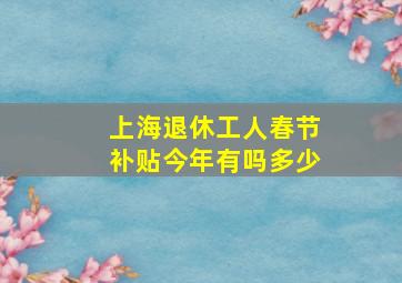 上海退休工人春节补贴今年有吗多少