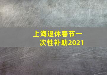 上海退休春节一次性补助2021