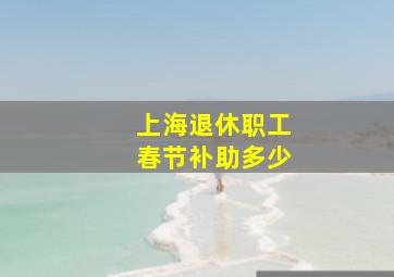 上海退休职工春节补助多少