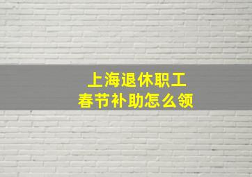 上海退休职工春节补助怎么领