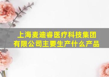 上海麦迪睿医疗科技集团有限公司主要生产什么产品