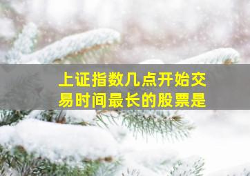 上证指数几点开始交易时间最长的股票是