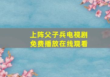 上阵父子兵电视剧免费播放在线观看