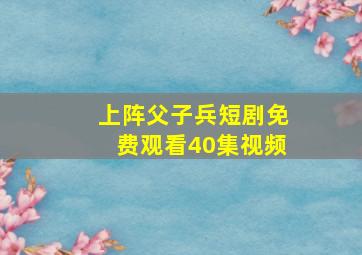 上阵父子兵短剧免费观看40集视频