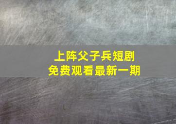 上阵父子兵短剧免费观看最新一期