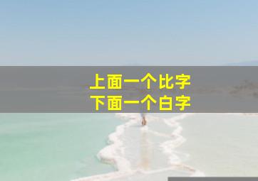 上面一个比字下面一个白字