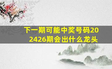 下一期可能中奖号码202426期会出什么龙头