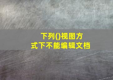 下列()视图方式下不能编辑文档