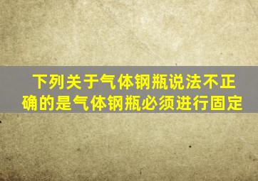 下列关于气体钢瓶说法不正确的是气体钢瓶必须进行固定