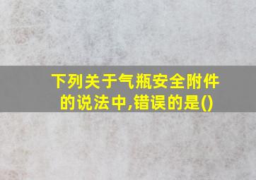 下列关于气瓶安全附件的说法中,错误的是()