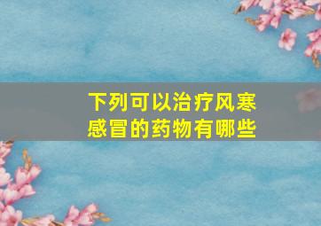 下列可以治疗风寒感冒的药物有哪些