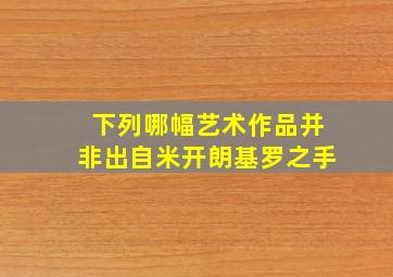 下列哪幅艺术作品并非出自米开朗基罗之手