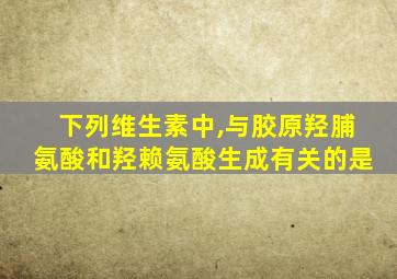 下列维生素中,与胶原羟脯氨酸和羟赖氨酸生成有关的是