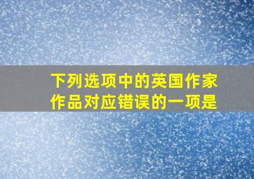 下列选项中的英国作家作品对应错误的一项是