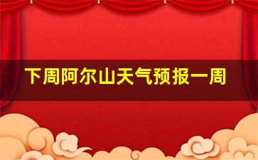 下周阿尔山天气预报一周