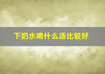 下奶水喝什么汤比较好