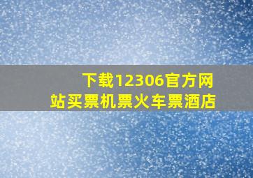 下载12306官方网站买票机票火车票酒店