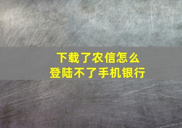 下载了农信怎么登陆不了手机银行