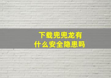 下载兜兜龙有什么安全隐患吗