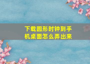 下载圆形时钟到手机桌面怎么弄出来