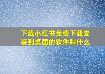 下载小红书免费下载安装到桌面的软件叫什么