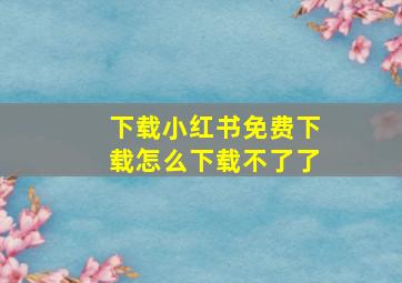 下载小红书免费下载怎么下载不了了