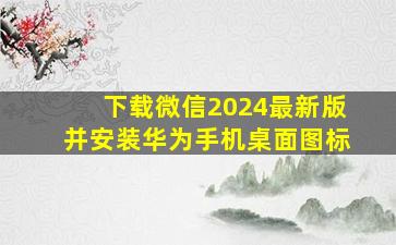 下载微信2024最新版并安装华为手机桌面图标