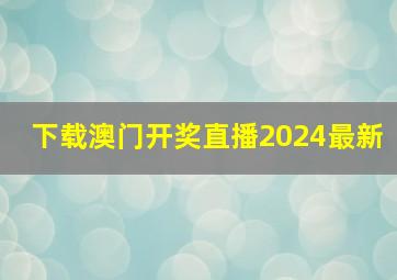 下载澳门开奖直播2024最新