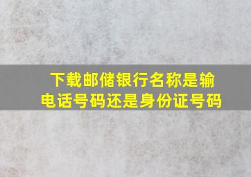 下载邮储银行名称是输电话号码还是身份证号码