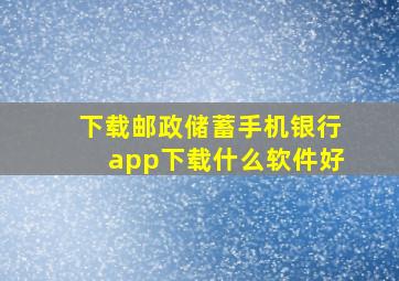 下载邮政储蓄手机银行app下载什么软件好