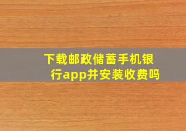 下载邮政储蓄手机银行app并安装收费吗