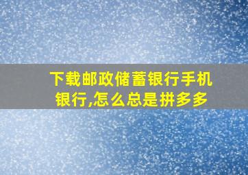 下载邮政储蓄银行手机银行,怎么总是拼多多