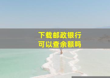 下载邮政银行可以查余额吗