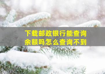 下载邮政银行能查询余额吗怎么查询不到